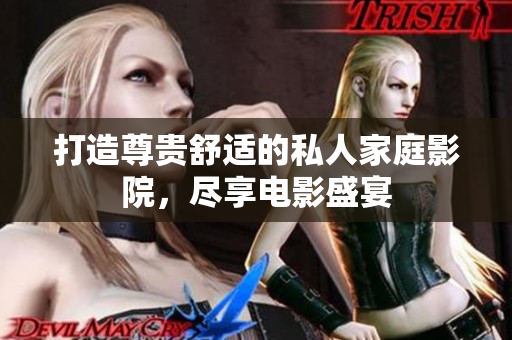 打造尊贵舒适的私人家庭影院，尽享电影盛宴
