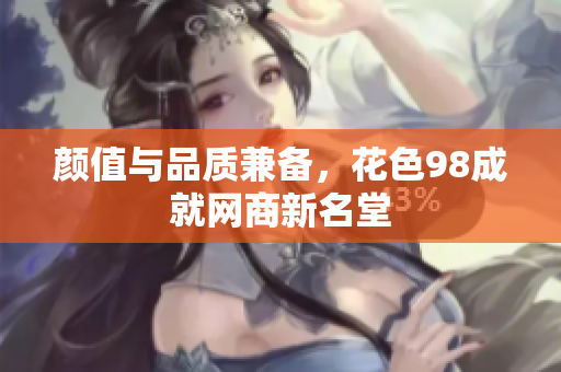 颜值与品质兼备，花色98成就网商新名堂