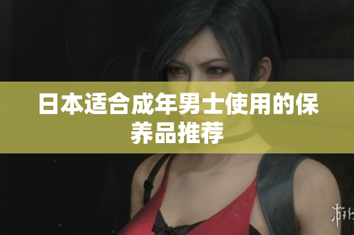 日本适合成年男士使用的保养品推荐