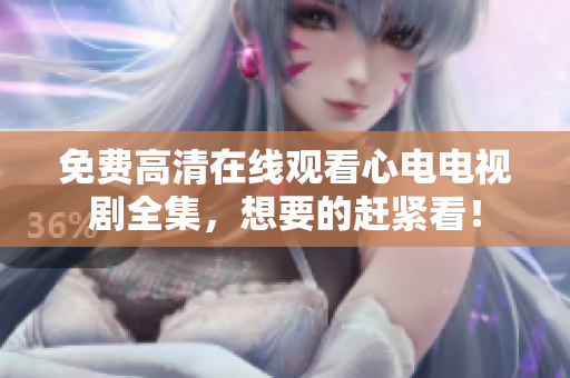 免费高清在线观看心电电视剧全集，想要的赶紧看！