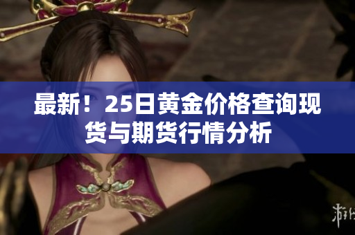 最新！25日黄金价格查询现货与期货行情分析