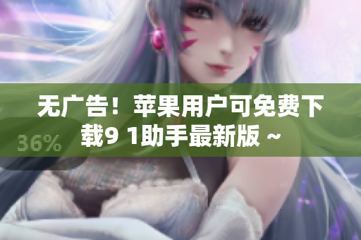 无广告！苹果用户可免费下载9 1助手最新版 ~