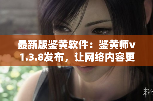 最新版鉴黄软件：鉴黄师v1.3.8发布，让网络内容更安全