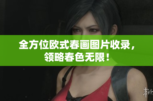 全方位欧式春画图片收录，领略春色无限！