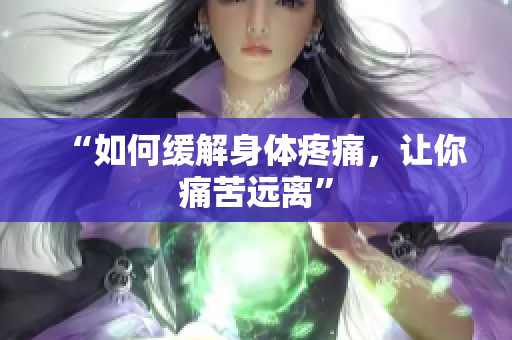 “如何缓解身体疼痛，让你痛苦远离”