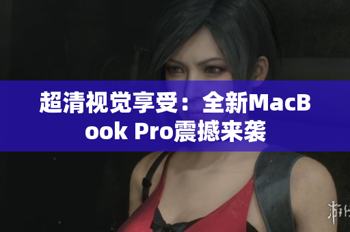 超清视觉享受：全新MacBook Pro震撼来袭