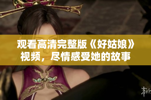 观看高清完整版《好姑娘》视频，尽情感受她的故事