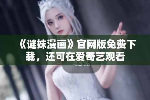 《谜妹漫画》官网版免费下载，还可在爱奇艺观看