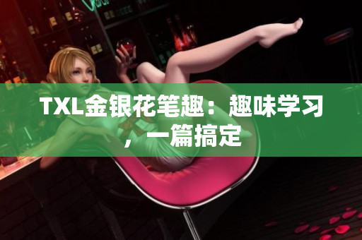 TXL金银花笔趣：趣味学习，一篇搞定