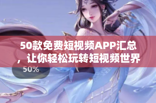 50款免费短视频APP汇总，让你轻松玩转短视频世界！