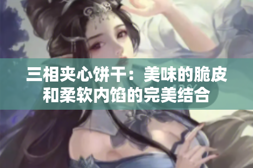 三相夹心饼干：美味的脆皮和柔软内馅的完美结合