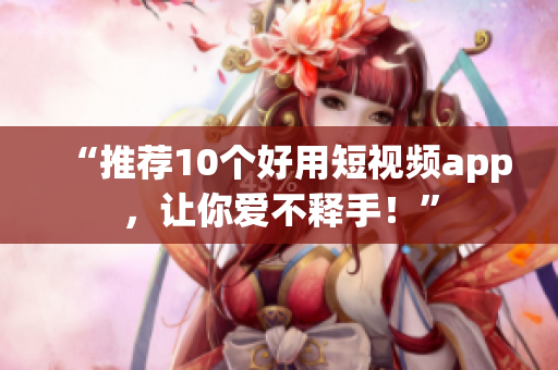 “推荐10个好用短视频app，让你爱不释手！”