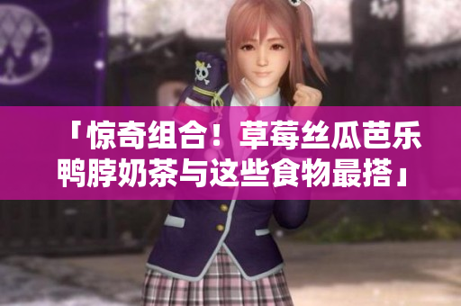 「惊奇组合！草莓丝瓜芭乐鸭脖奶茶与这些食物最搭」