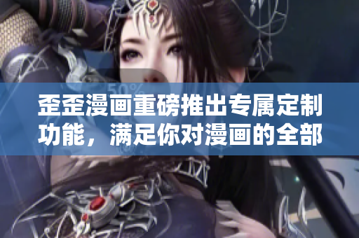 歪歪漫画重磅推出专属定制功能，满足你对漫画的全部幻想