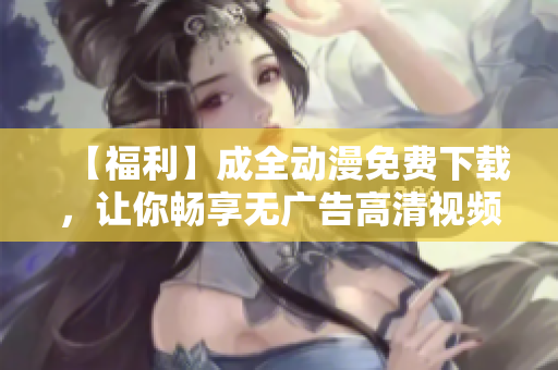 【福利】成全动漫免费下载，让你畅享无广告高清视频！