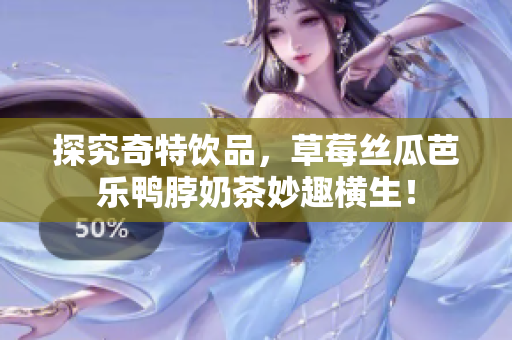 探究奇特饮品，草莓丝瓜芭乐鸭脖奶茶妙趣横生！