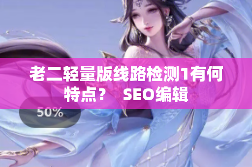 老二轻量版线路检测1有何特点？  SEO编辑