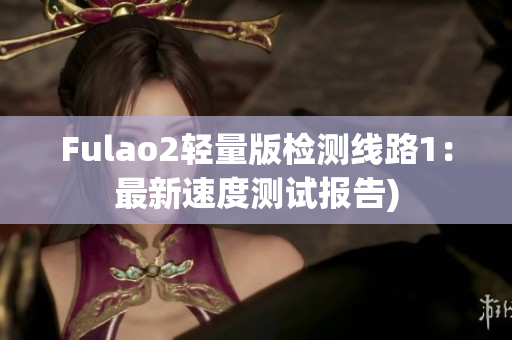 Fulao2轻量版检测线路1：最新速度测试报告)