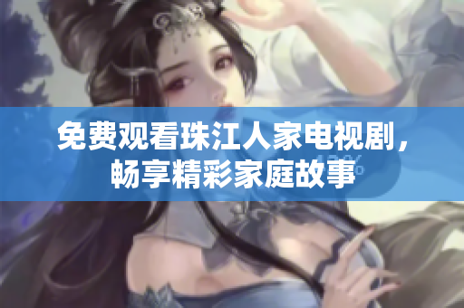 免费观看珠江人家电视剧，畅享精彩家庭故事