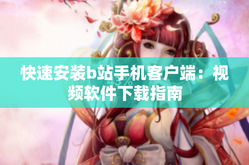 快速安装b站手机客户端：视频软件下载指南