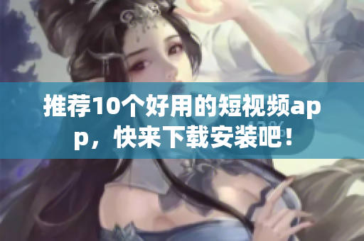 推荐10个好用的短视频app，快来下载安装吧！