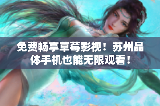 免费畅享草莓影视！苏州晶体手机也能无限观看！