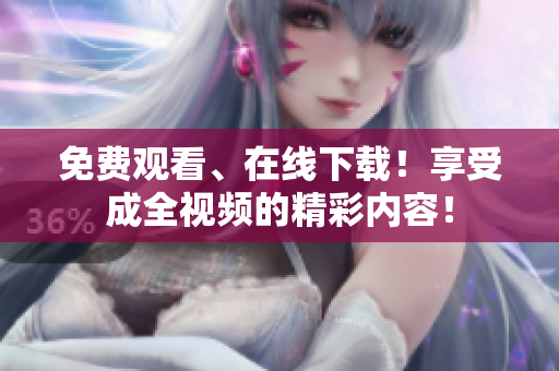 免费观看、在线下载！享受成全视频的精彩内容！