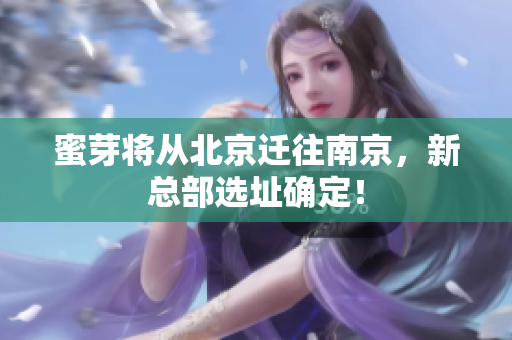 蜜芽将从北京迁往南京，新总部选址确定！
