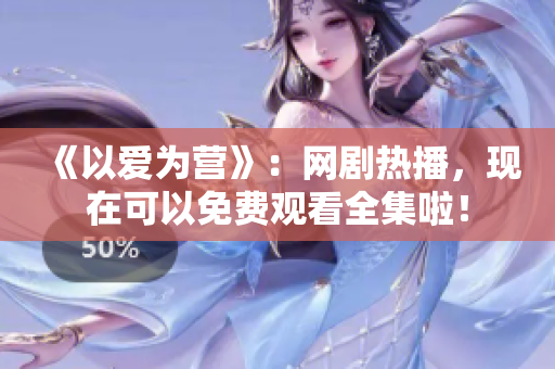 《以爱为营》：网剧热播，现在可以免费观看全集啦！