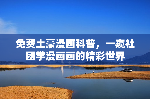 免费土豪漫画科普，一窥社团学漫画画的精彩世界