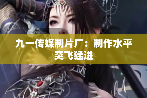 九一传媒制片厂：制作水平突飞猛进