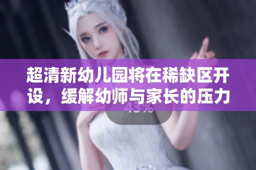 超清新幼儿园将在稀缺区开设，缓解幼师与家长的压力