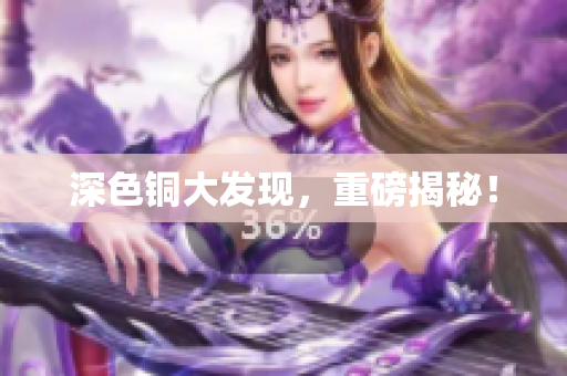 深色铜大发现，重磅揭秘！