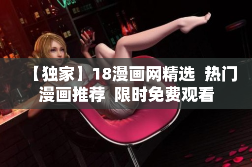 【独家】18漫画网精选  热门漫画推荐  限时免费观看