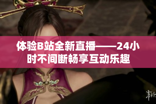 体验B站全新直播——24小时不间断畅享互动乐趣