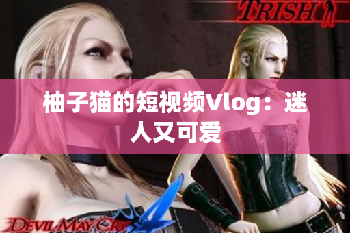柚子猫的短视频Vlog：迷人又可爱