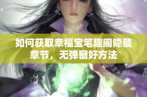 如何获取幸福宝笔趣阁隐藏章节，无弹窗好方法