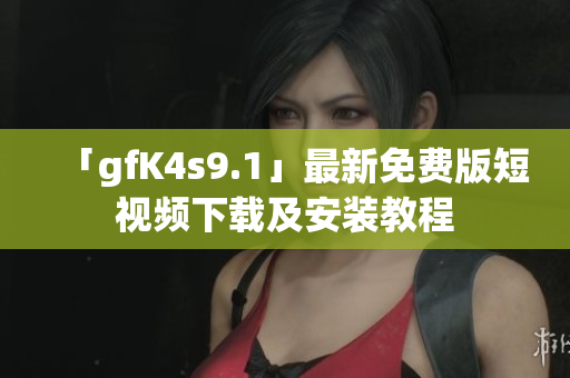 「gfK4s9.1」最新免费版短视频下载及安装教程