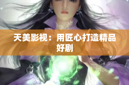 天美影视：用匠心打造精品好剧