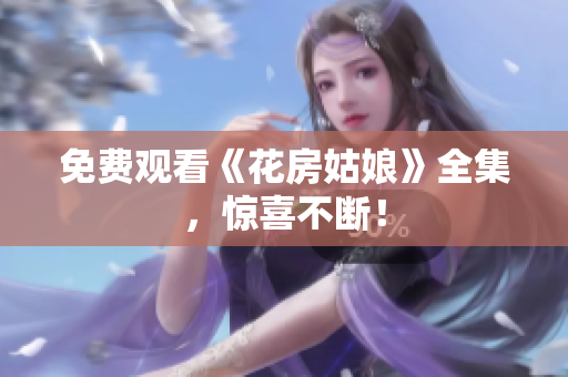 免费观看《花房姑娘》全集，惊喜不断！