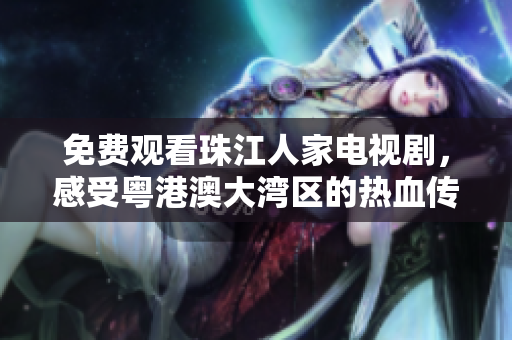 免费观看珠江人家电视剧，感受粤港澳大湾区的热血传奇
