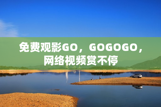 免费观影GO，GOGOGO，网络视频赏不停