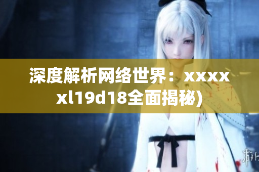 深度解析网络世界：xxxxxl19d18全面揭秘)