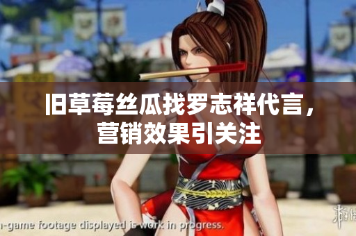 旧草莓丝瓜找罗志祥代言，营销效果引关注