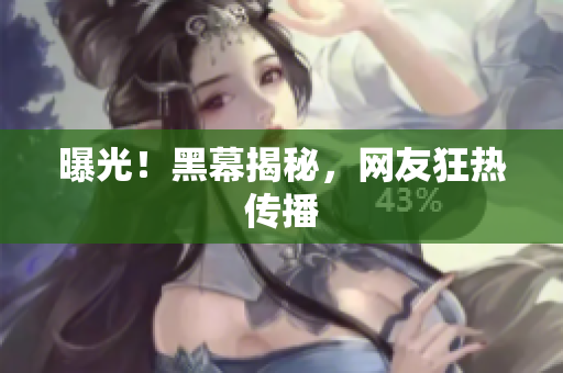 曝光！黑幕揭秘，网友狂热传播