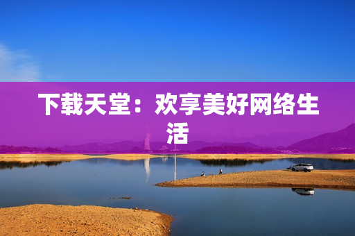 下载天堂：欢享美好网络生活