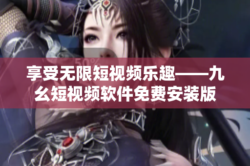 享受无限短视频乐趣——九幺短视频软件免费安装版