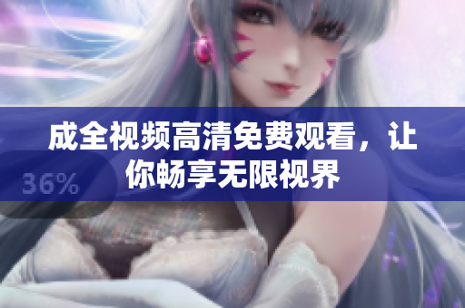 成全视频高清免费观看，让你畅享无限视界