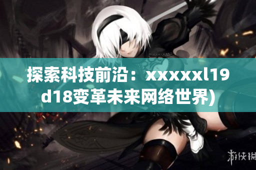 探索科技前沿：xxxxxl19d18变革未来网络世界)