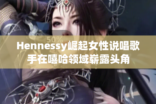 Hennessy崛起女性说唱歌手在嘻哈领域崭露头角